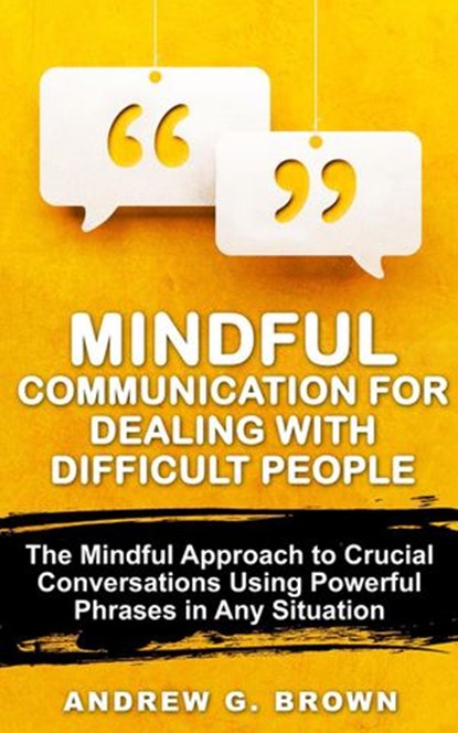 Mindful Communication for Dealing With Difficult People: The Mindful Approach To Crucial Conversations Using Powerful Phrases In Any Situation, Andrew G. Brown - Ebook - 9781393753193