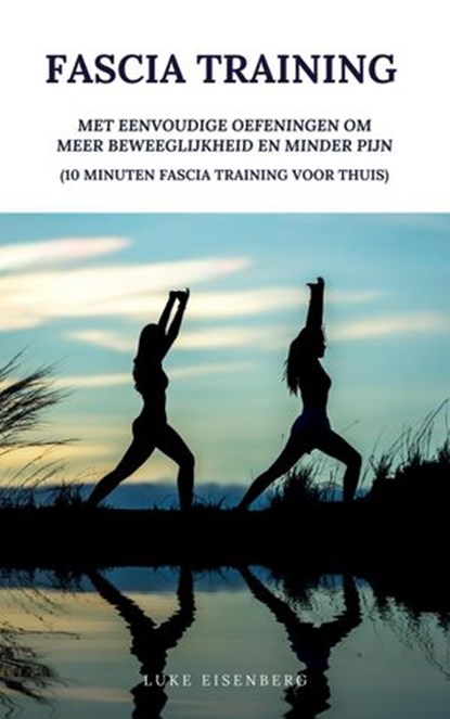 Fascia Training: Met Eenvoudige Oefeningen Om Meer Beweeglijkheid En Minder Pijn (10 Minuten Fascia Training Voor Thuis), Luke Eisenberg - Ebook - 9781393762201