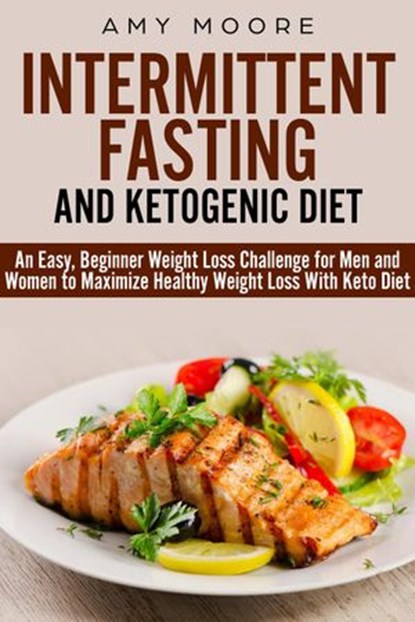 Ketogenic Diet and Intermittent Fasting: An Easy, Beginner Weight Loss Challenge for Men and Women to Maximize Healthy Weight Loss With Keto, Amy Moore - Ebook - 9781393766681