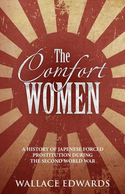 Comfort Women: A History of Japanese Forced Prostitution During the Second World War, Wallace Edwards - Ebook - 9781393772545