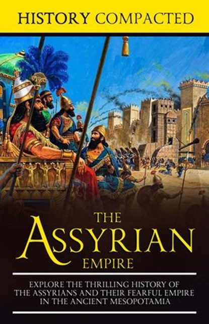 The Assyrian Empire: Explore the Thrilling History of the Assyrians and their Fearful Empire in the Ancient Mesopotamia, History Compacted - Ebook - 9781393778028