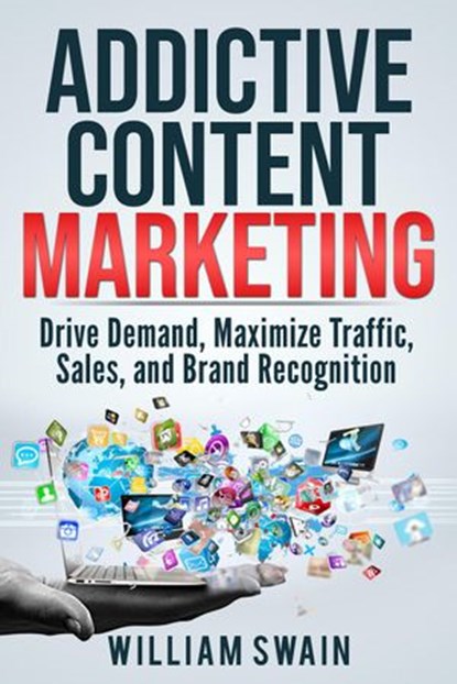 Addictive Content Marketing: Drive Demand, Maximize Traffic, Sales, and Brand Recognition, William Swain - Ebook - 9781393779223