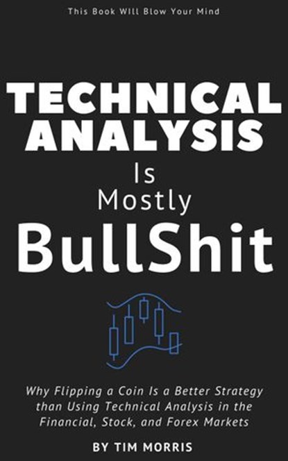 Technical Analysis: Is Mostly Bullshit - Why Flipping a Coin is a Better Strategy than Using Technical Analysis in the Financial, Stock, and Forex Markets, Tim Morris - Ebook - 9781393780168