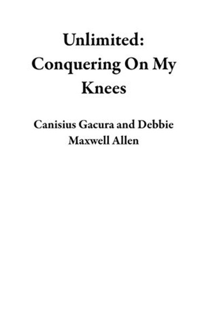 Unlimited: Conquering On My Knees, Canisius Gacura ; Debbie Maxwell Allen - Ebook - 9781393782421