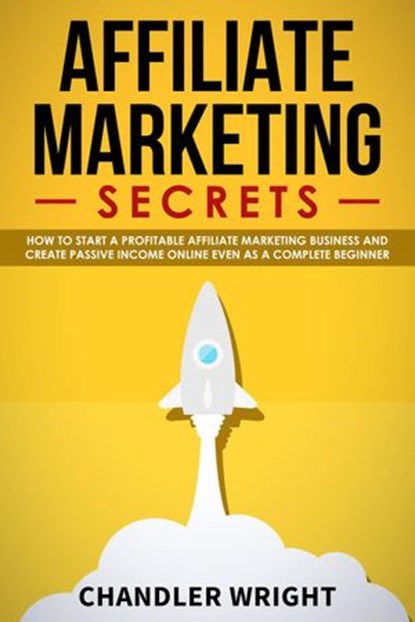 Affiliate Marketing: Secrets - How to Start a Profitable Affiliate Marketing Business and Generate Passive Income Online, Even as a Complete Beginner, Chandler Wright - Ebook - 9781393785972