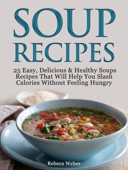 Soup Recipes: 25 Easy, Delicious & Healthy Soups Recipes That Will Help You Slash Calories Without Feeling Hungry, Rebeca Weber - Ebook - 9781393793090