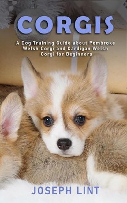 Corgis: A Dog Training Guide about Pembroke Welsh Corgi and Cardigan Welsh Corgi for Beginners, Joseph Lint - Ebook - 9781393795889