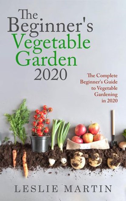 The Beginner's Vegetable Garden 2020: The Complete Beginners Guide To Vegetable Gardening in 2020, Leslie Martin - Ebook - 9781393801016