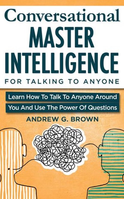 Conversational Master Intelligence For Talking To Anyone: Learn How To Talk To Anyone Around You And Use The Power Of Questions, Andrew G. Brown - Ebook - 9781393802976