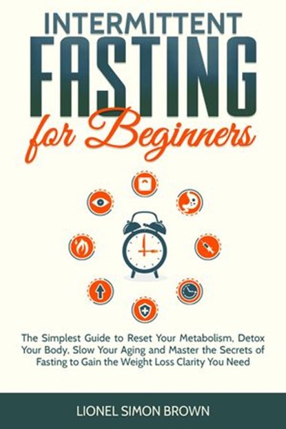Intermittent Fasting for Beginners : The Simplest Guide to Reset Your Metabolism, Detox Your Body, Slow Your Aging and Master the Secrets of Fasting to Gain the Weight Loss Clarity You Need, Lionel Simon Brown - Ebook - 9781393829447