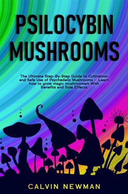Psilocybin Mushrooms: The Ultimate Step-by-Step Guide to Cultivation and Safe Use of Psychedelic Mushrooms. Learn How to Grow Magic Mushrooms, Enjoy Their Benefits, and Manage Their Side-Effects, Calvin Newman - Ebook - 9781393832454