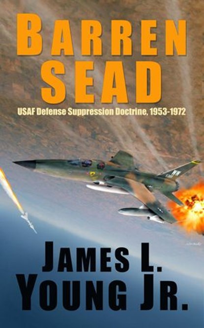 Barren SEAD: USAF Defense Suppression Doctrine 1953-1972, James L. Young Jr. - Ebook - 9781393852025