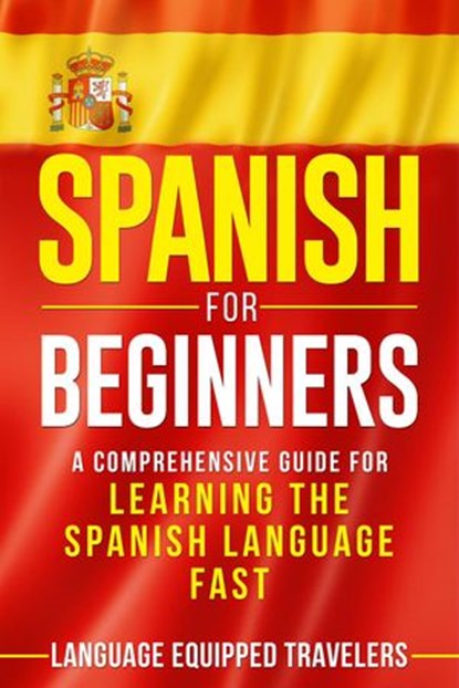 Spanish for Beginners: A Comprehensive Guide for Learning the Spanish Language Fast, Language Equipped Travelers - Ebook - 9781393870807