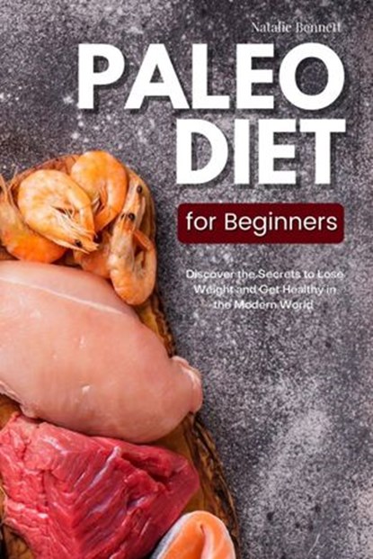 Paleo Diet for Beginners: Discover the Secrets to Lose Weight and Get Healthy in the Modern World, Natalie Bennett - Ebook - 9781393884941