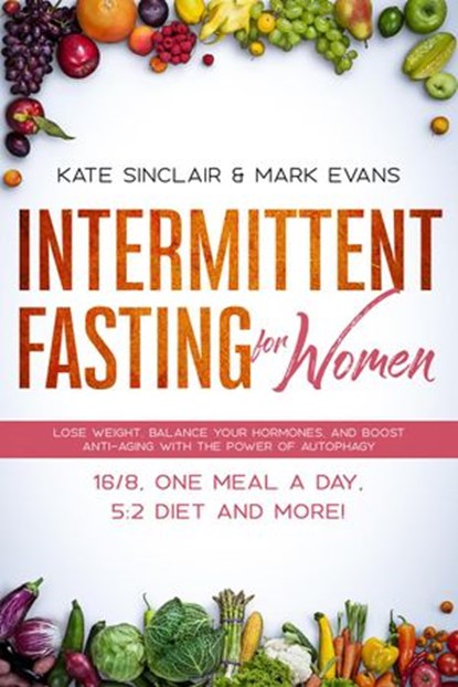 Intermittent Fasting for Women: Lose Weight, Balance Your Hormones, and Boost Anti-Aging with the Power of Autophagy – 16/8, One Meal a Day, 5:2 Diet, and More!, Kate Sinclair ; Mark Evans - Ebook - 9781393894476
