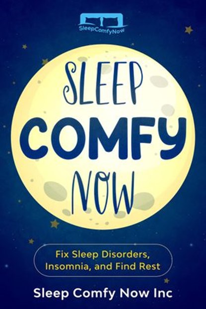Sleep Comfy Now: Fix Sleep Disorders, Insomnia, and Find Rest, Sleep Comfy Now - Ebook - 9781393898900