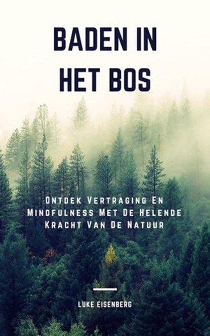Baden In Het Bos: Ontdek Vertraging En Mindfulness Met De Helende Kracht Van De Natuur, Luke Eisenberg - Ebook - 9781393904281