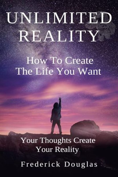 Unlimited Reality - How to Create the Life You Want - Your Thoughts Create Your Reality, Frederick Douglas - Ebook - 9781393916741