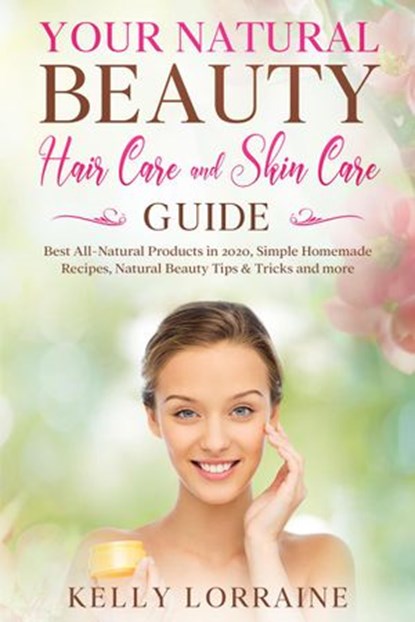 Your Natural Beauty Hair Care and Skin Care Guide: Best All-Natural Products in 2020, Simple Homemade Recipes, Natural Beauty Tips & Tricks and more, Kelly Lorraine - Ebook - 9781393917045