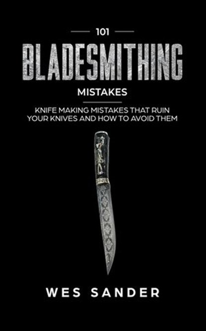 101 Bladesmithing Mistakes: Knife Making Mistakes That Ruin Your Knives and How to Avoid Them, Wes Sander - Ebook - 9781393935032