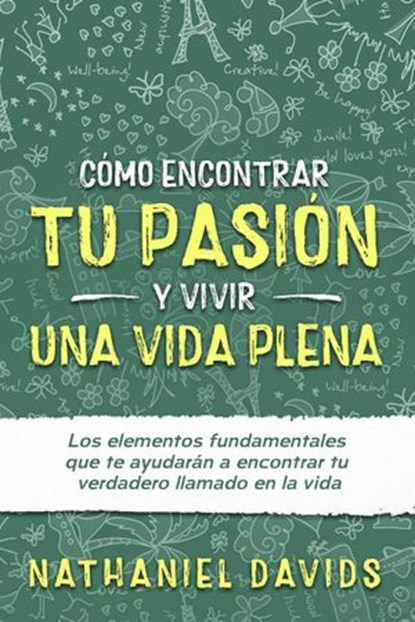 Cómo Encontrar tu Pasión y Vivir una Vida Plena: Los Elementos Fundamentales que te Ayudarán a Encontrar tu Verdadero Llamado en la Vida, Nathaniel Davids - Ebook - 9781393944614