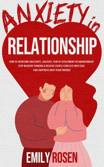 Anxiety in Relationship: How to Overcome Insecurity, Jealousy, Fear of Attachment or Abandonment – STOP Negative Thinking & Resolve Couple Conflicts with Ease – Find Happiness with Your Partner, Emily Rosen - Ebook - 9781393949220