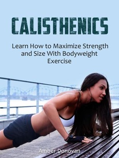 Calisthenics: Learn How to Maximize Strength and Size With Bodyweight Exercise, Amber Donovan - Ebook - 9781393989530