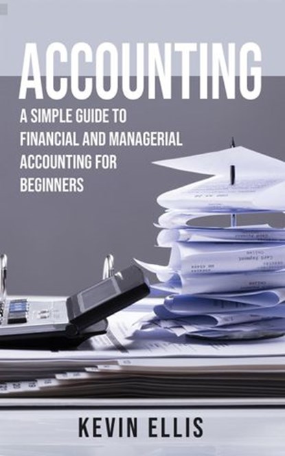 Accounting: A Simple Guide to Financial and Managerial Accounting for Beginners, Kevin Ellis - Ebook - 9781393996231