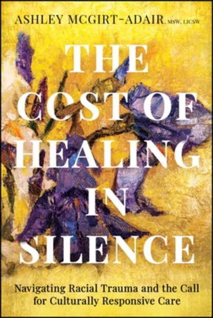The Cost of Healing in Silence: Navigating Racial Trauma and the Call for Culturally Responsive Care, Ashley McGirt-Adair - Paperback - 9781394345410