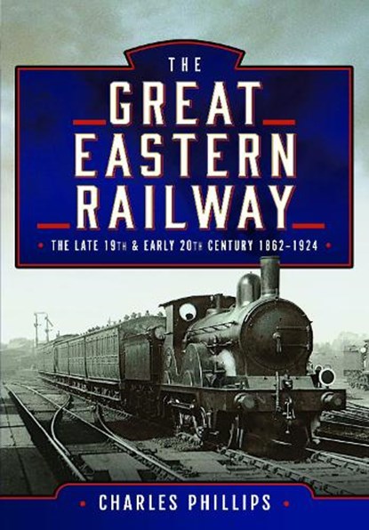 The Great Eastern Railway, The Late 19th and Early 20th Century, 1862–1924, Charles Phillips - Gebonden - 9781399024655