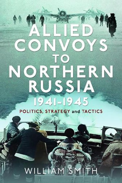 Allied Convoys to Northern Russia, 1941–1945, William Smith - Gebonden - 9781399054737