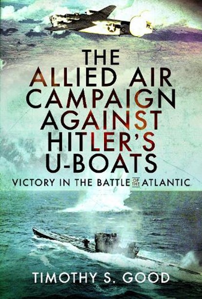 The Allied Air Campaign Against Hitler's U-boats, Timothy S Good - Gebonden - 9781399096492