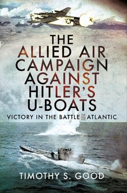 The Allied Air Campaign Against Hitler's U-boats, Timothy S. Good - Ebook - 9781399096508
