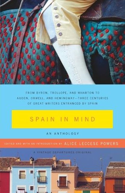 Spain in Mind: An Anthology: From Byron, Trollope, and Wharton to Auden, Orwell, and Hemingway--Three Centuries of Great Writers Entranced by Spain, Alice Leccese Powers - Paperback - 9781400076765