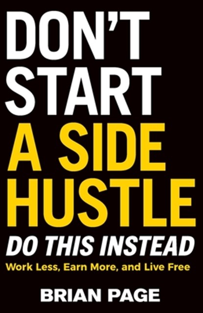 Don't Start a Side Hustle!: Work Less, Earn More, and Live Free, Brian Page - Paperback - 9781400243983