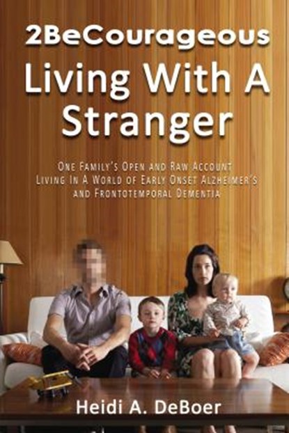 2becourageous (Living with a Stranger): One Family's Open and Raw Account Living in a World of Early Onset Alzheimer's and Frontotemporal Dementia, Heidi a. DeBoer - Paperback - 9781400326662