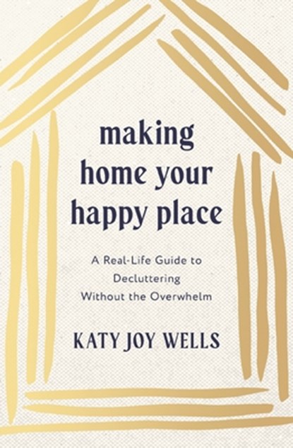 Making Home Your Happy Place: A Real-Life Guide to Decluttering Without the Overwhelm, Katy Wells - Paperback - 9781400348213