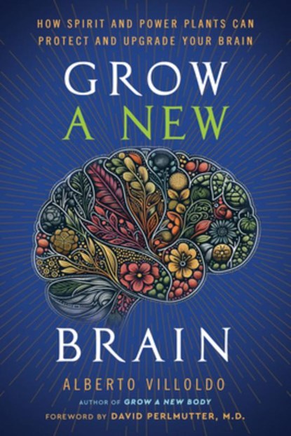 Grow a New Brain: How Spirit and Power Plants Can Protect and Upgrade Your Brain, Alberto Villoldo - Paperback - 9781401996727