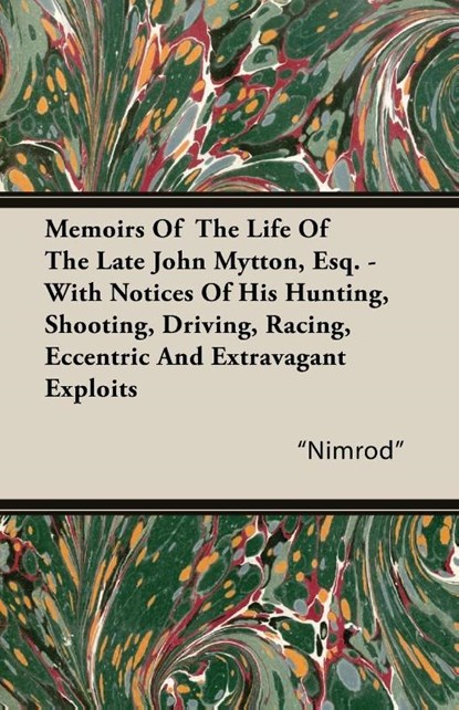 Memoirs Of The Life Of The Late John Mytton, Esq. - With Notices Of His Hunting, Shooting, Driving, Racing, Eccentric And Extravagant Exploits, "Nimrod" - Paperback - 9781406799453