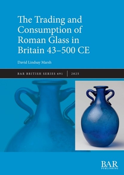 The Trading and Consumption of Roman Glass in Britain 43 - 500 CE, David Lindsay Marsh - Paperback - 9781407361710
