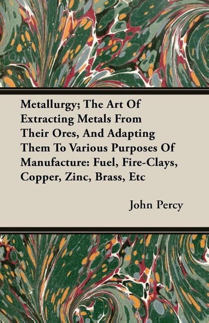 Metallurgy; The Art Of Extracting Metals From Their Ores, And Adapting Them To Various Purposes Of Manufacture, John Percy - Paperback - 9781408627822
