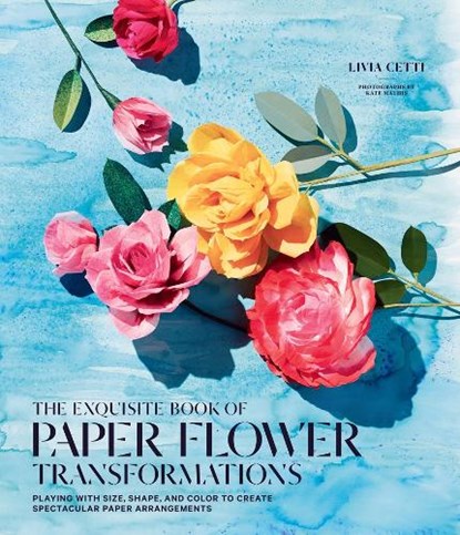 Exquisite Book of Paper Flower Transformations: Playing with Size, Shape, and Color to Create Spectacular Paper Arrangements, Livia Cetti - Paperback - 9781419724121