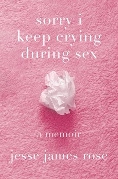 Sorry I Keep Crying During Sex: A Memoir, Jesse James Rose - Gebonden - 9781419777912