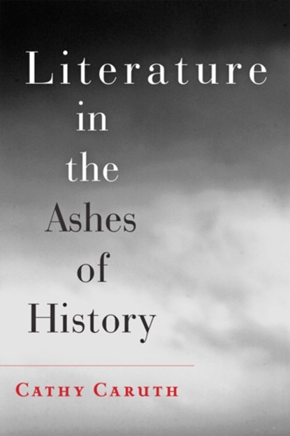 Literature in the Ashes of History, CATHY (FRANK H. T. RHODES PROFESSOR OF HUMANE LETTERS ENGLISH AND COMPARATIVE LITERATURE,  Cornell University) Caruth - Paperback - 9781421411552