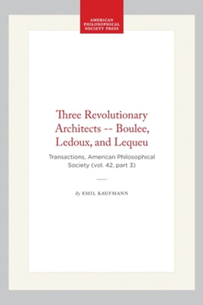 Three Revolutionary Architects -- Boulee, Ledoux, and Lequeu: Transactions, American Philosophical Society (Vol. 42, Part 3), Emil Kaufmann - Paperback - 9781422377017