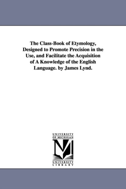 The Class-Book of Etymology, Designed to Promote Precision in the Use, and Facilitate the Acquisition of A Knowledge of the English Language. by James Lynd., James Lynd - Paperback - 9781425535513