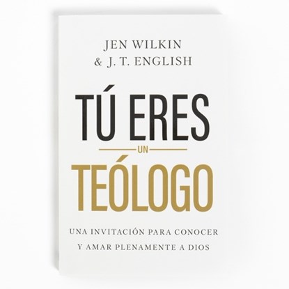 Tú Eres Un Teólogo: Una Invitación a Conocer Y Amar a Dios Plenamente, Jen Wilkin - Paperback - 9781430095804