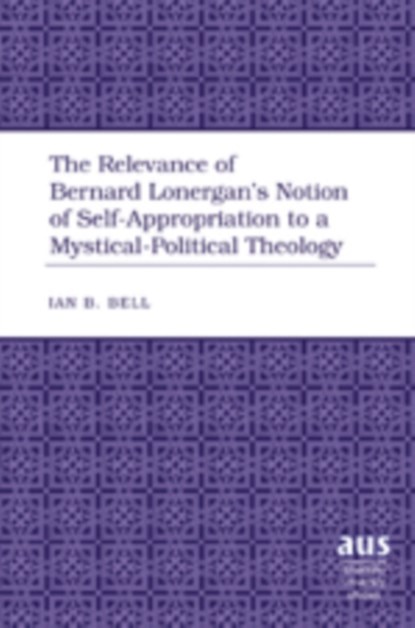 The Relevance of Bernard Lonergan's Notion of Self-Appropriation to a Mystical-Political Theology, Ian B. Bell - Gebonden - 9781433100727
