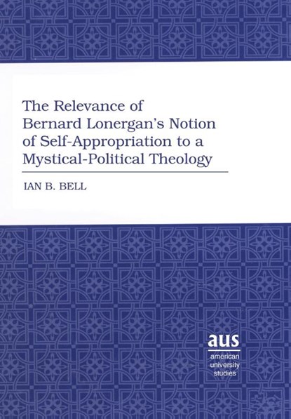 The Relevance of Bernard Lonergan’s Notion of Self-Appropriation to a Mystical-Political Theology, Ian B. Bell - Gebonden - 9781433100727