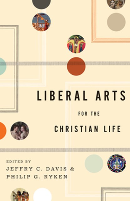 Liberal Arts for the Christian Life, Jeffry C. Davis ; Philip Graham Ryken - Paperback - 9781433523946